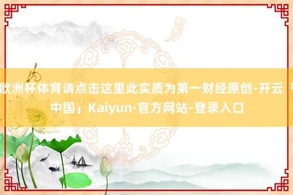 欧洲杯体育请点击这里此实质为第一财经原创-开云「中国」Kaiyun·官方网站-登录入口