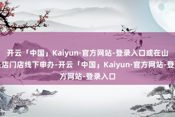 开云「中国」Kaiyun·官方网站-登录入口或在山姆会员店门店线下申办-开云「中国」Kaiyun·官方网站-登录入口