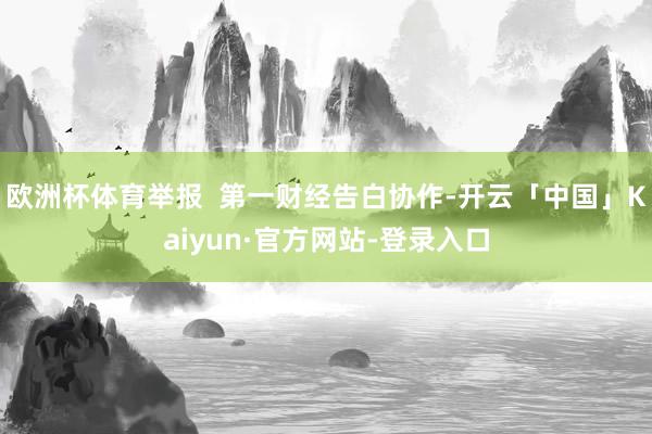 欧洲杯体育举报  第一财经告白协作-开云「中国」Kaiyun·官方网站-登录入口