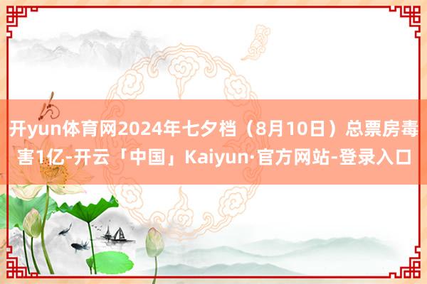 开yun体育网2024年七夕档（8月10日）总票房毒害1亿-开云「中国」Kaiyun·官方网站-登录入口