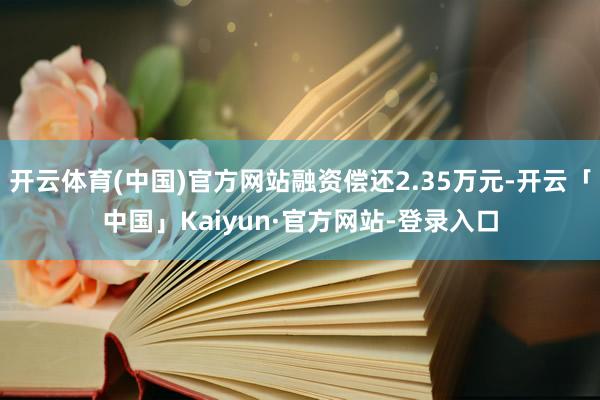 开云体育(中国)官方网站融资偿还2.35万元-开云「中国」Kaiyun·官方网站-登录入口