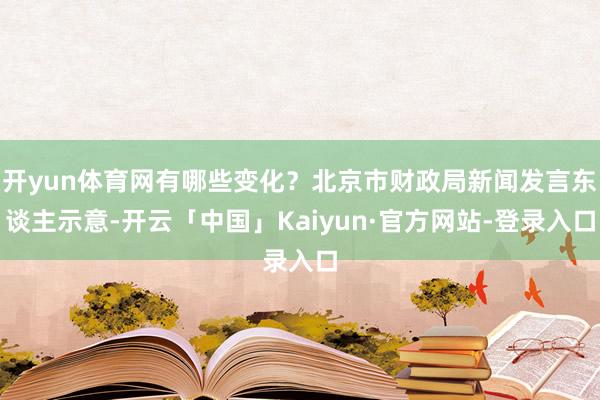 开yun体育网有哪些变化？北京市财政局新闻发言东谈主示意-开云「中国」Kaiyun·官方网站-登录入口