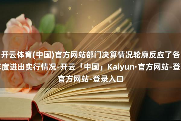 开云体育(中国)官方网站部门决算情况轮廓反应了各部门年度进出实行情况-开云「中国」Kaiyun·官方网站-登录入口