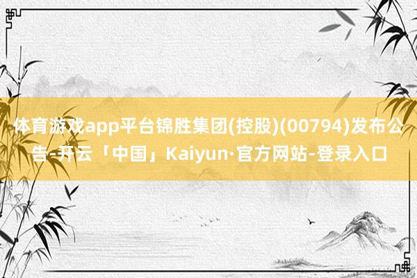 体育游戏app平台锦胜集团(控股)(00794)发布公告-开云「中国」Kaiyun·官方网站-登录入口