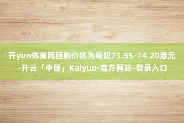 开yun体育网回购价钱为每股73.55-74.20港元-开云「中国」Kaiyun·官方网站-登录入口