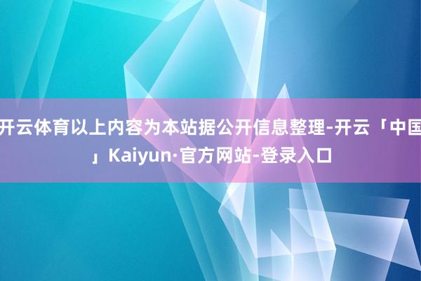 开云体育以上内容为本站据公开信息整理-开云「中国」Kaiyun·官方网站-登录入口