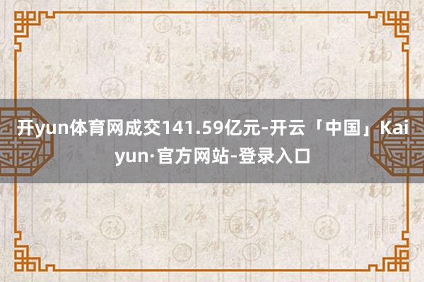 开yun体育网成交141.59亿元-开云「中国」Kaiyun·官方网站-登录入口