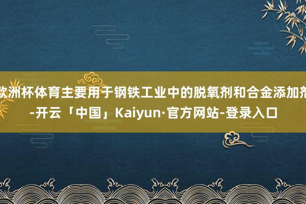 欧洲杯体育主要用于钢铁工业中的脱氧剂和合金添加剂-开云「中国」Kaiyun·官方网站-登录入口