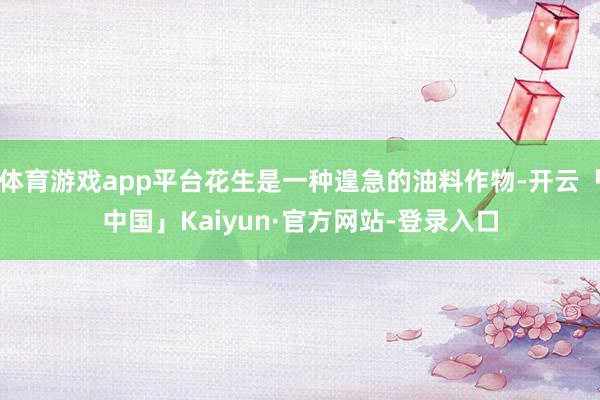 体育游戏app平台花生是一种遑急的油料作物-开云「中国」Kaiyun·官方网站-登录入口