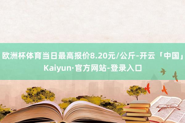 欧洲杯体育当日最高报价8.20元/公斤-开云「中国」Kaiyun·官方网站-登录入口