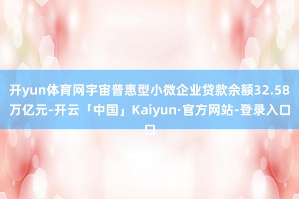 开yun体育网宇宙普惠型小微企业贷款余额32.58万亿元-开云「中国」Kaiyun·官方网站-登录入口