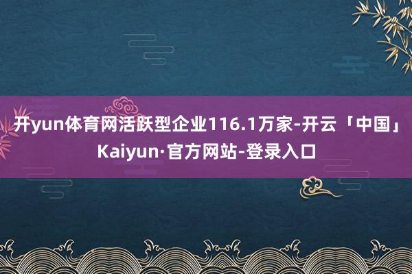 开yun体育网活跃型企业116.1万家-开云「中国」Kaiyun·官方网站-登录入口