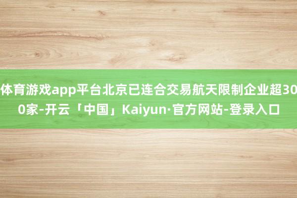 体育游戏app平台北京已连合交易航天限制企业超300家-开云「中国」Kaiyun·官方网站-登录入口