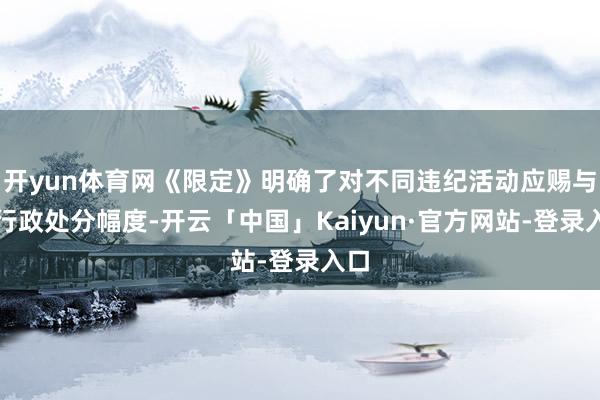 开yun体育网《限定》明确了对不同违纪活动应赐与的行政处分幅度-开云「中国」Kaiyun·官方网站-登录入口