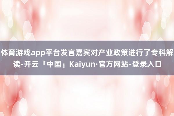 体育游戏app平台发言嘉宾对产业政策进行了专科解读-开云「中国」Kaiyun·官方网站-登录入口