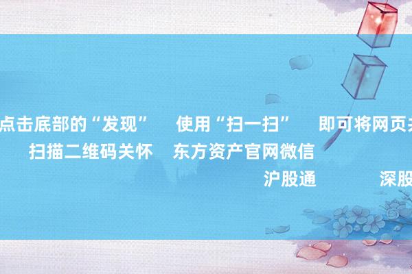 开云体育      点击底部的“发现”     使用“扫一扫”     即可将网页共享至一又友圈                            扫描二维码关怀    东方资产官网微信                                                                        沪股通             深股通             港