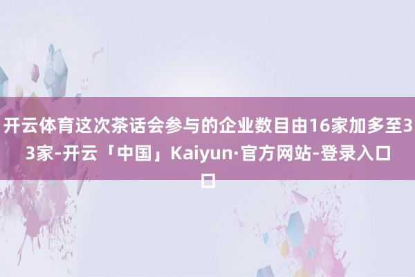 开云体育这次茶话会参与的企业数目由16家加多至33家-开云「中国」Kaiyun·官方网站-登录入口