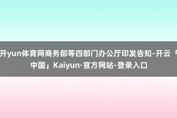 开yun体育网商务部等四部门办公厅印发告知-开云「中国」Kaiyun·官方网站-登录入口