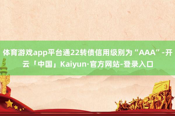 体育游戏app平台通22转债信用级别为“AAA”-开云「中国」Kaiyun·官方网站-登录入口