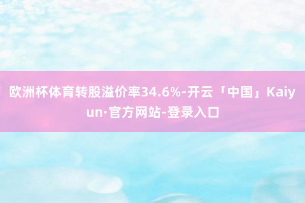 欧洲杯体育转股溢价率34.6%-开云「中国」Kaiyun·官方网站-登录入口