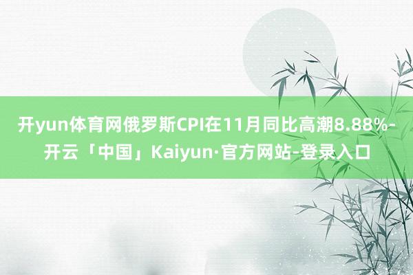 开yun体育网俄罗斯CPI在11月同比高潮8.88%-开云「中国」Kaiyun·官方网站-登录入口