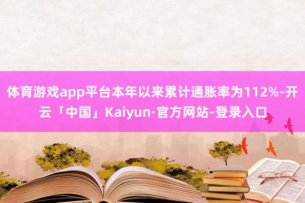 体育游戏app平台本年以来累计通胀率为112%-开云「中国」Kaiyun·官方网站-登录入口