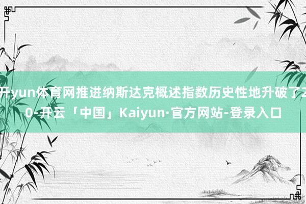 开yun体育网推进纳斯达克概述指数历史性地升破了20-开云「中国」Kaiyun·官方网站-登录入口