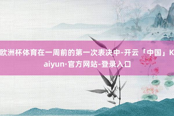 欧洲杯体育在一周前的第一次表决中-开云「中国」Kaiyun·官方网站-登录入口