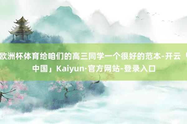 欧洲杯体育给咱们的高三同学一个很好的范本-开云「中国」Kaiyun·官方网站-登录入口