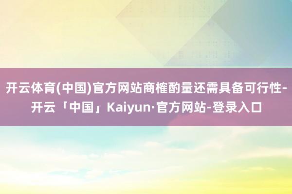 开云体育(中国)官方网站商榷酌量还需具备可行性-开云「中国」Kaiyun·官方网站-登录入口