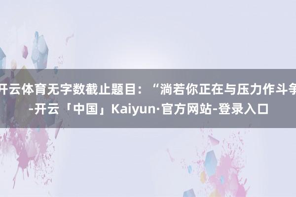 开云体育无字数截止题目：“淌若你正在与压力作斗争-开云「中国」Kaiyun·官方网站-登录入口