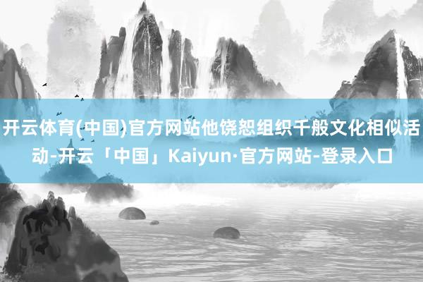 开云体育(中国)官方网站他饶恕组织千般文化相似活动-开云「中国」Kaiyun·官方网站-登录入口