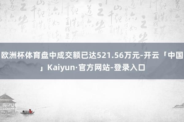 欧洲杯体育盘中成交额已达521.56万元-开云「中国」Kaiyun·官方网站-登录入口