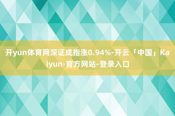 开yun体育网深证成指涨0.94%-开云「中国」Kaiyun·官方网站-登录入口