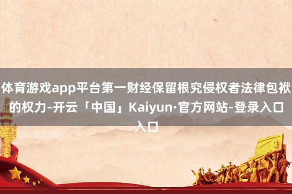 体育游戏app平台第一财经保留根究侵权者法律包袱的权力-开云「中国」Kaiyun·官方网站-登录入口