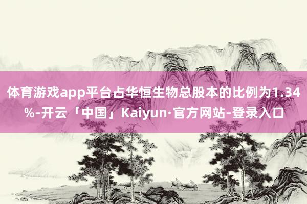 体育游戏app平台占华恒生物总股本的比例为1.34%-开云「中国」Kaiyun·官方网站-登录入口