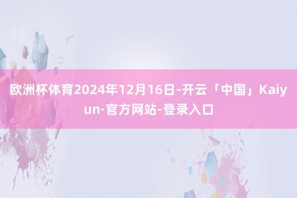 欧洲杯体育2024年12月16日-开云「中国」Kaiyun·官方网站-登录入口