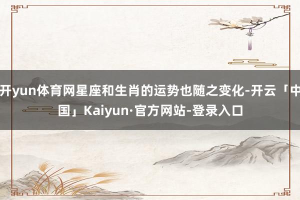 开yun体育网星座和生肖的运势也随之变化-开云「中国」Kaiyun·官方网站-登录入口