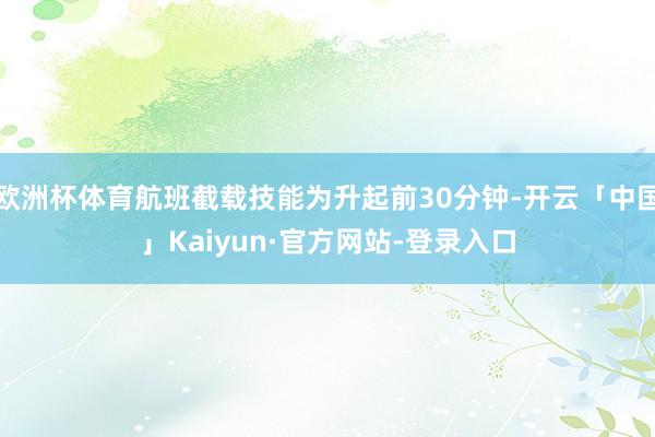 欧洲杯体育航班截载技能为升起前30分钟-开云「中国」Kaiyun·官方网站-登录入口