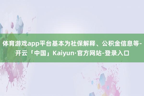 体育游戏app平台基本为社保解释、公积金信息等-开云「中国」Kaiyun·官方网站-登录入口