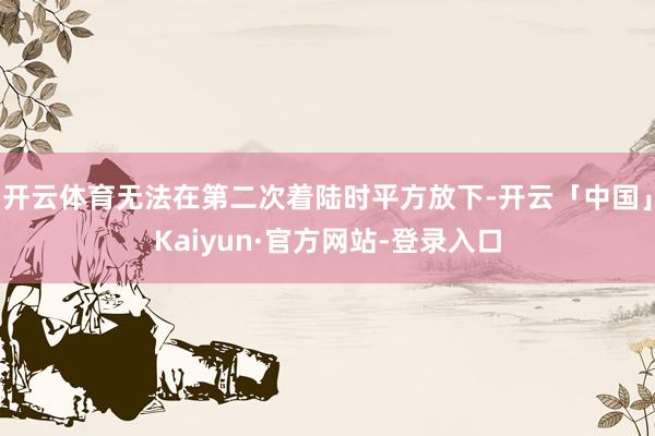 开云体育无法在第二次着陆时平方放下-开云「中国」Kaiyun·官方网站-登录入口