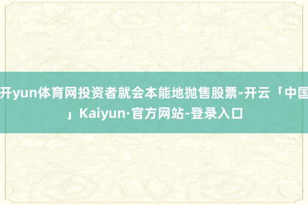 开yun体育网投资者就会本能地抛售股票-开云「中国」Kaiyun·官方网站-登录入口