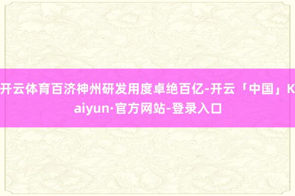 开云体育百济神州研发用度卓绝百亿-开云「中国」Kaiyun·官方网站-登录入口