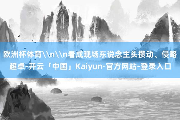 欧洲杯体育\n\n看成现场东说念主头攒动、侵略超卓-开云「中国」Kaiyun·官方网站-登录入口