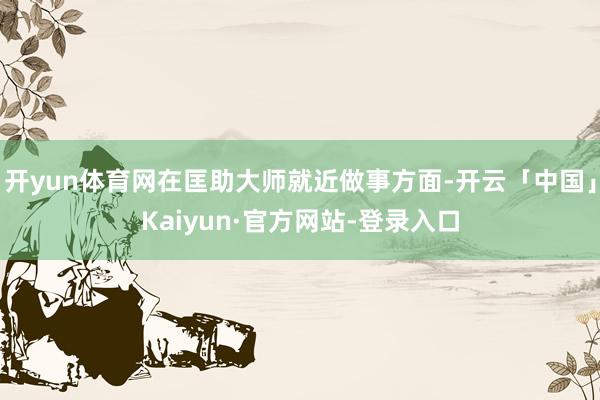 开yun体育网在匡助大师就近做事方面-开云「中国」Kaiyun·官方网站-登录入口