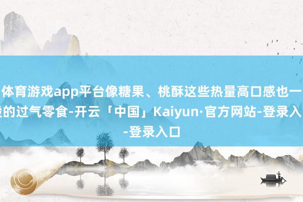 体育游戏app平台像糖果、桃酥这些热量高口感也一般的过气零食-开云「中国」Kaiyun·官方网站-登录入口