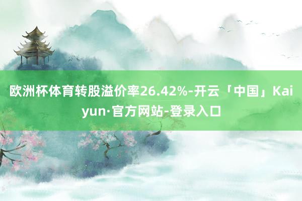 欧洲杯体育转股溢价率26.42%-开云「中国」Kaiyun·官方网站-登录入口