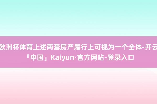 欧洲杯体育上述两套房产履行上可视为一个全体-开云「中国」Kaiyun·官方网站-登录入口